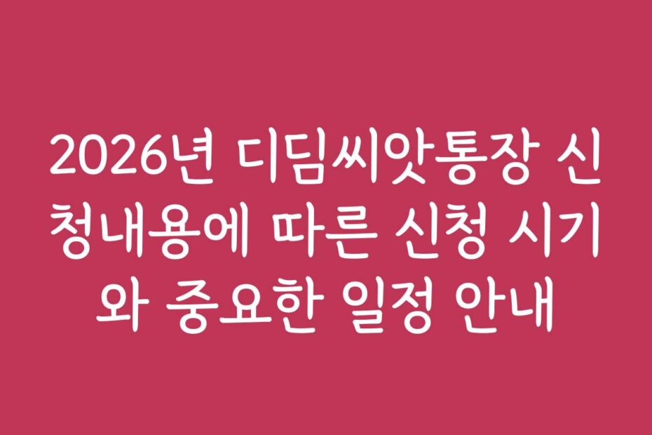 2026년 디딤씨앗통장 신청내용에 따른 신청 시기와 중요한 일정 안내
