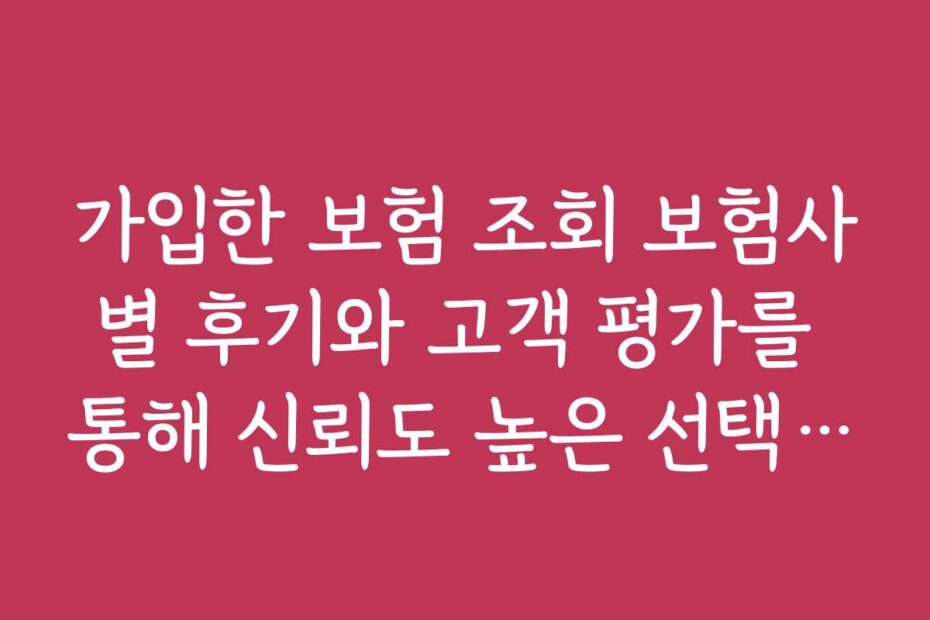 가입한 보험 조회 보험사별 후기와 고객 평가를 통해 신뢰도 높은 선택법을 배워보세요