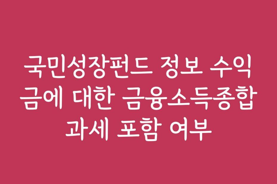 국민성장펀드 정보 수익금에 대한 금융소득종합과세 포함 여부