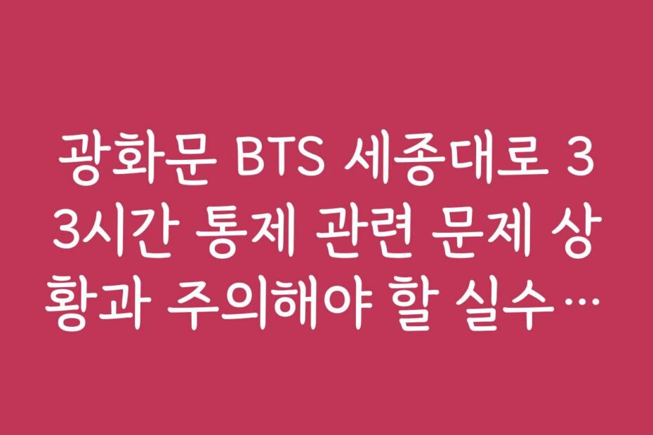 광화문 BTS 세종대로 33시간 통제 관련 문제 상황과 주의해야 할 실수 목록을 알려 주세요