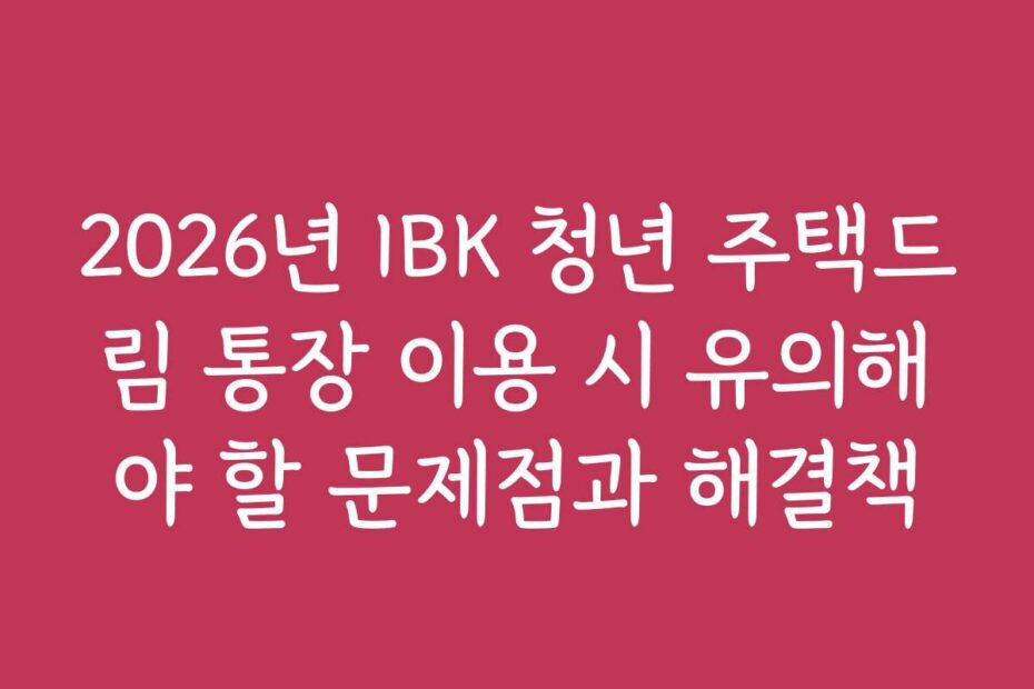 2026년 IBK 청년 주택드림 통장 이용 시 유의해야 할 문제점과 해결책