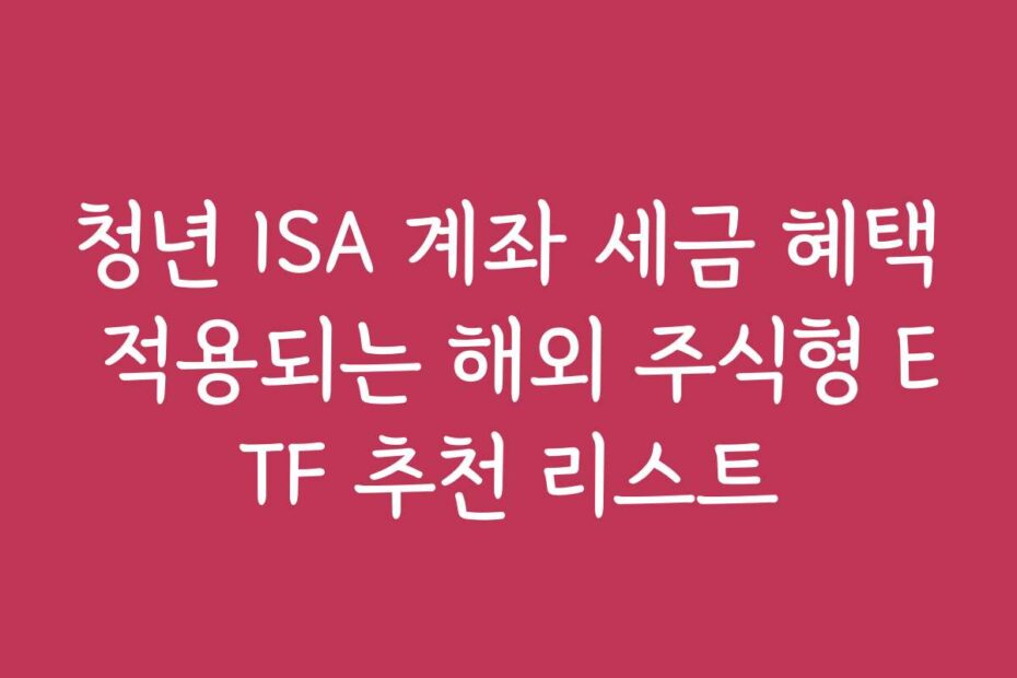 청년 ISA 계좌 세금 혜택 적용되는 해외 주식형 ETF 추천 리스트