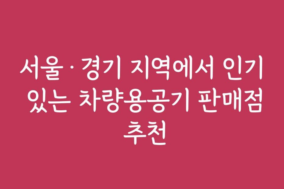 서울·경기 지역에서 인기 있는 차량용공기 판매점 추천
