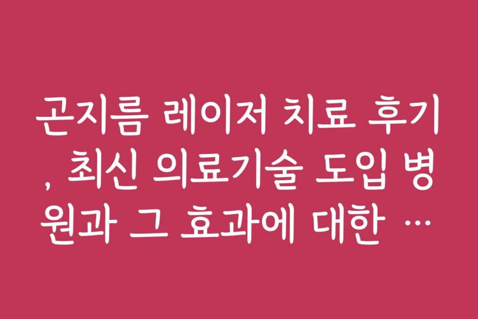 곤지름 레이저 치료 후기, 최신 의료기술 도입 병원과 그 효과에 대한 분석
