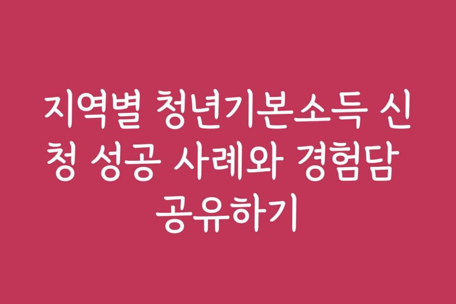 지역별 청년기본소득 신청 성공 사례와 경험담 공유하기