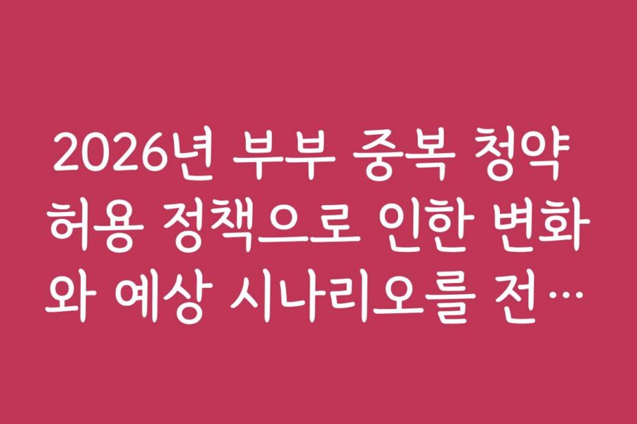 2026년 부부 중복 청약 허용 정책으로 인한 변화와 예상 시나리오를 전문가 의견과 함께 살펴보세요