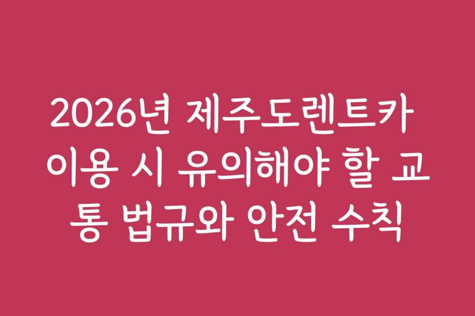 2026년 제주도렌트카 이용 시 유의해야 할 교통 법규와 안전 수칙