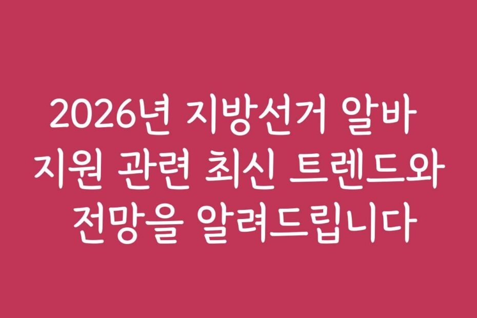 2026년 지방선거 알바 지원 관련 최신 트렌드와 전망을 알려드립니다