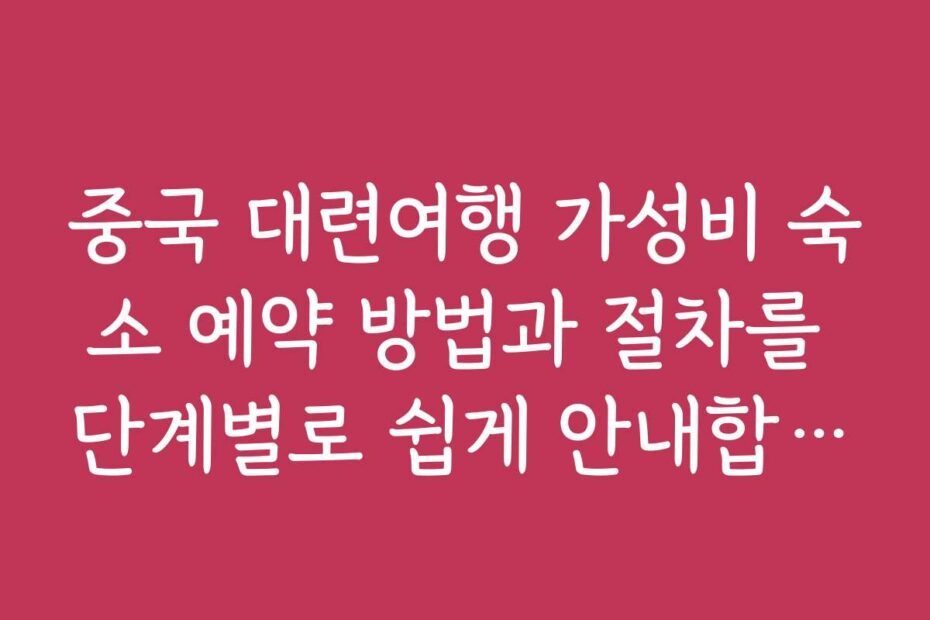 중국 대련여행 가성비 숙소 예약 방법과 절차를 단계별로 쉽게 안내합니다