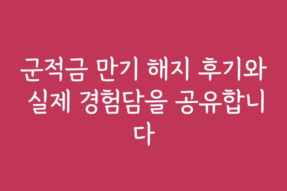 군적금 만기 해지 후기와 실제 경험담을 공유합니다