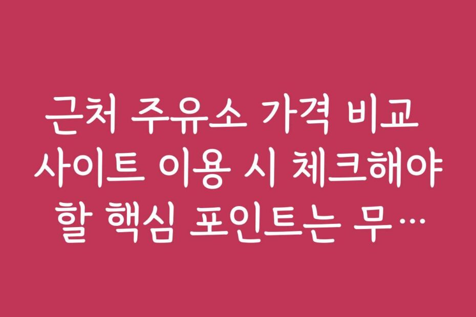 근처 주유소 가격 비교 사이트 이용 시 체크해야 할 핵심 포인트는 무엇인가요
