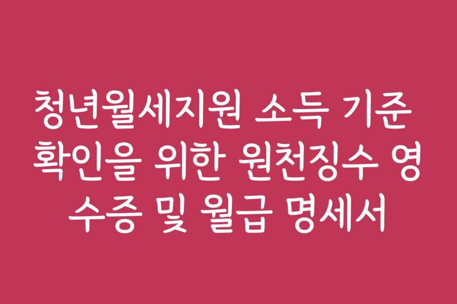 청년월세지원 소득 기준 확인을 위한 원천징수 영수증 및 월급 명세서