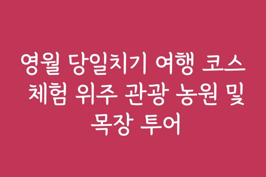 영월 당일치기 여행 코스 체험 위주 관광 농원 및 목장 투어