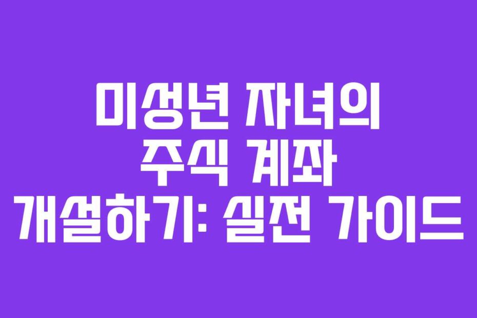 미성년 자녀의 주식 계좌 개설하기: 실전 가이드