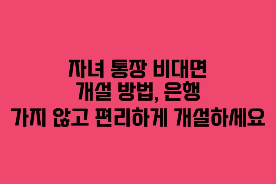 자녀 통장 비대면 개설 방법, 은행 가지 않고 편리하게 개설하세요