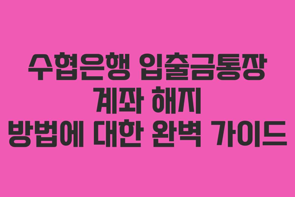 수협은행 입출금통장 계좌 해지 방법에 대한 완벽 가이드