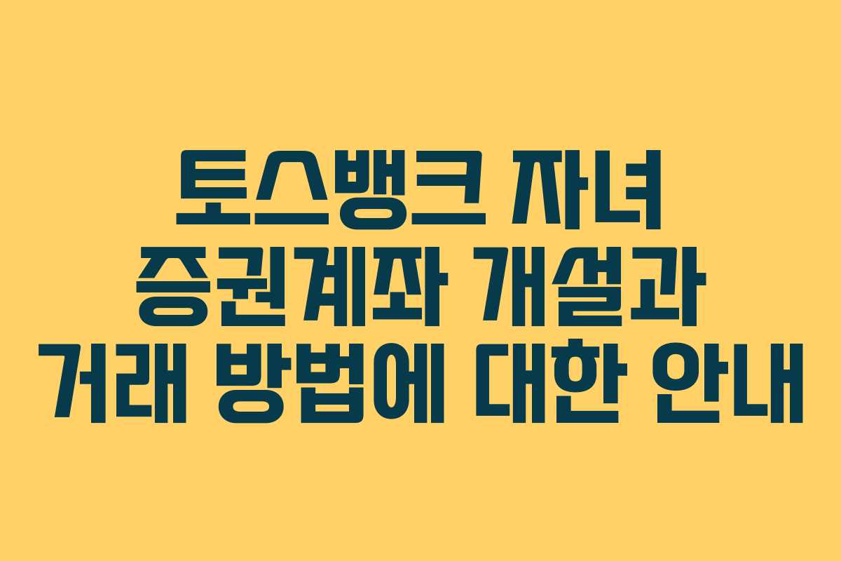 토스뱅크 자녀 증권계좌 개설과 거래 방법에 대한 안내
