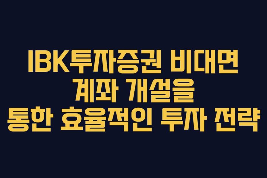 IBK투자증권 비대면 계좌 개설을 통한 효율적인 투자 전략