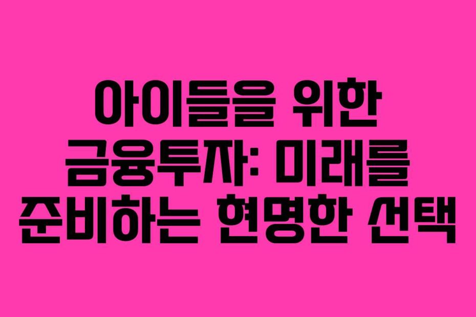 아이들을 위한 금융투자: 미래를 준비하는 현명한 선택