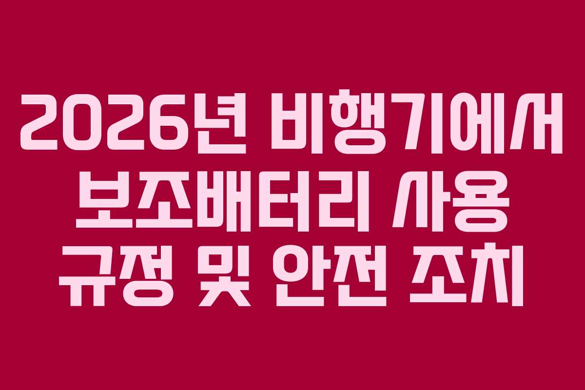 2026년 비행기에서 보조배터리 사용 규정 및 안전 조치