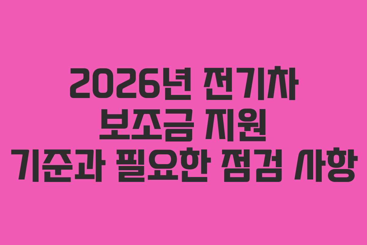 2026년 전기차 보조금 지원 기준과 필요한 점검 사항