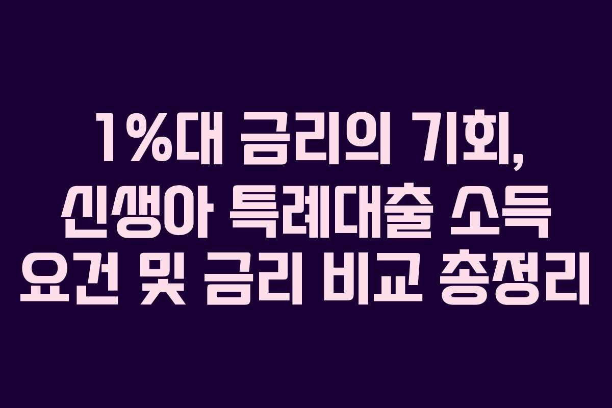 1%대 금리의 기회, 신생아 특례대출 소득 요건 및 금리 비교 총정리