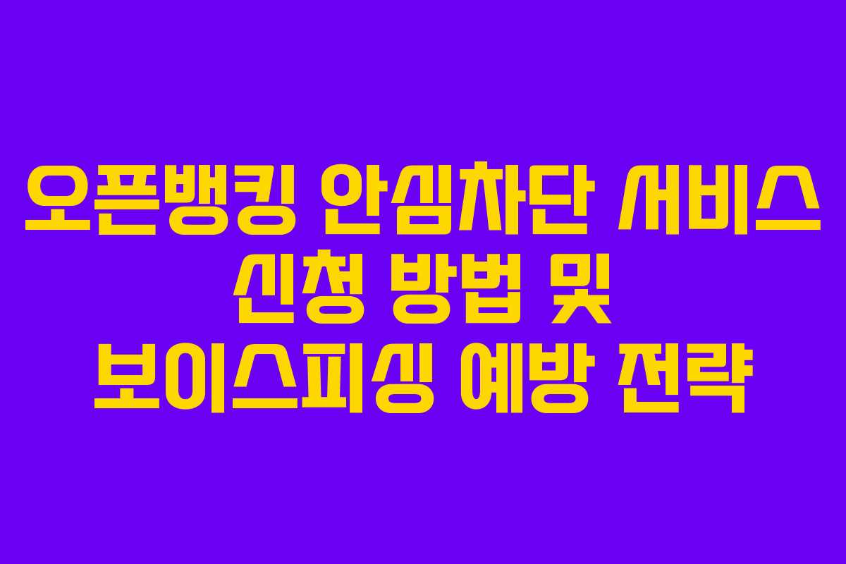 오픈뱅킹 안심차단 서비스 신청 방법 및 보이스피싱 예방 전략