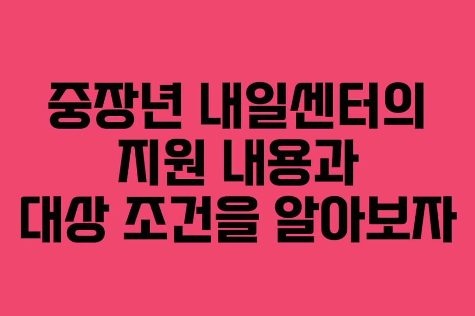 중장년 내일센터의 지원 내용과 대상 조건을 알아보자