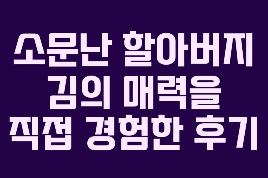 소문난 할아버지 김의 매력을 직접 경험한 후기