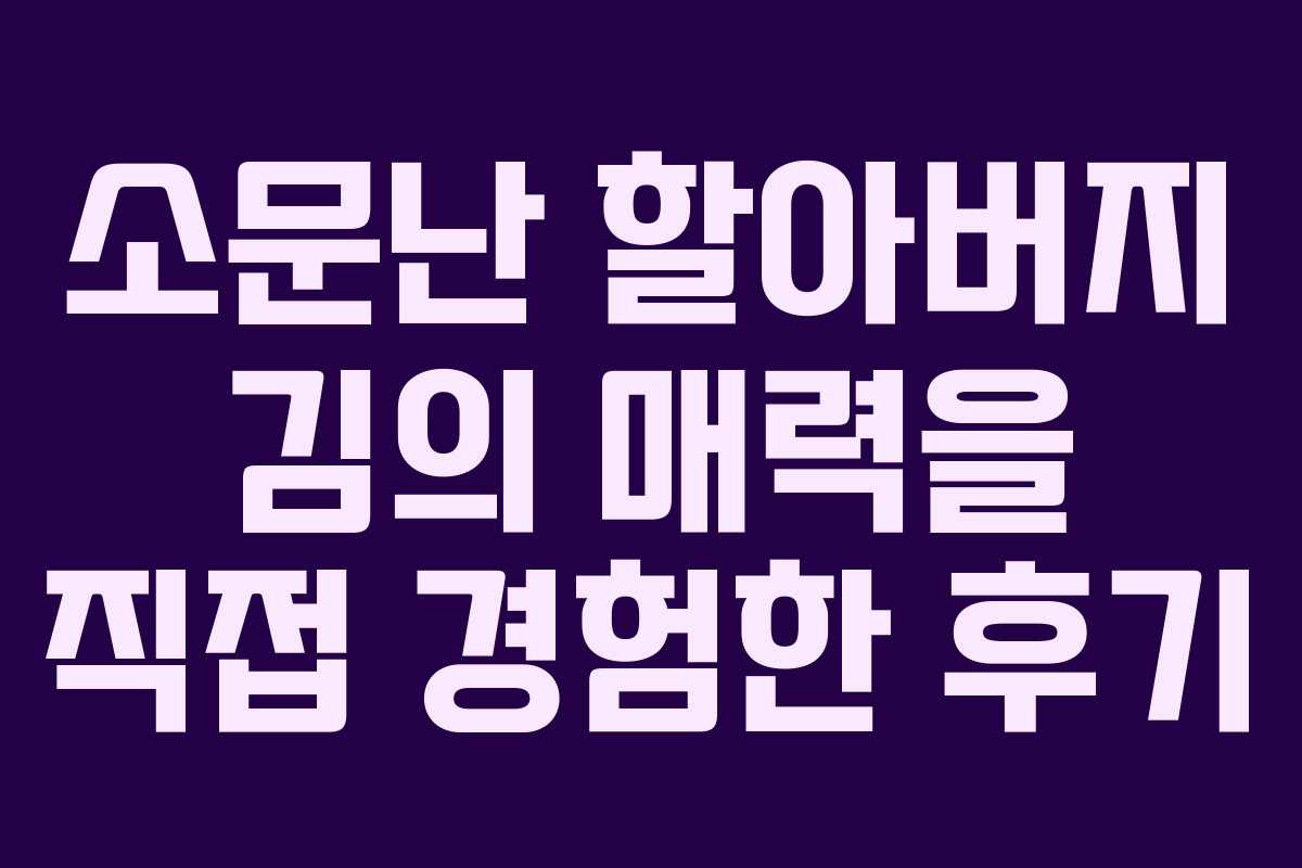 소문난 할아버지 김의 매력을 직접 경험한 후기