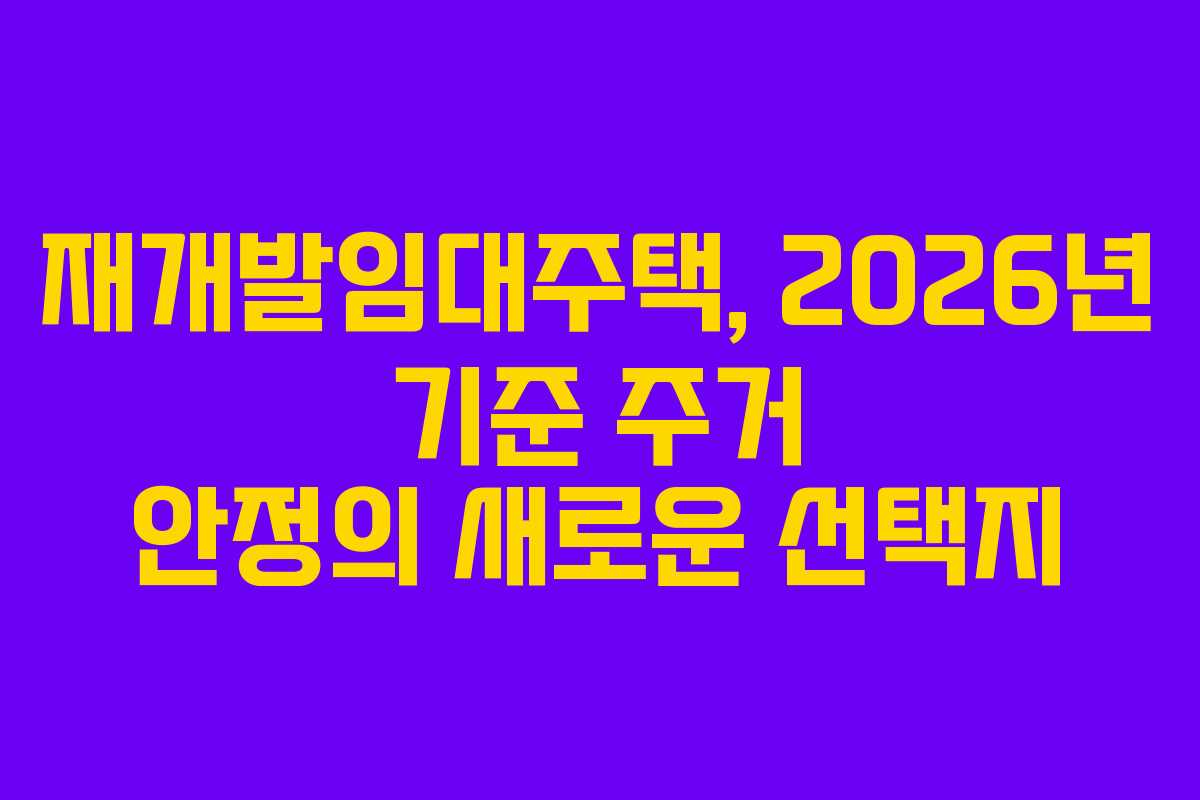 재개발임대주택, 2026년 기준 주거 안정의 새로운 선택지