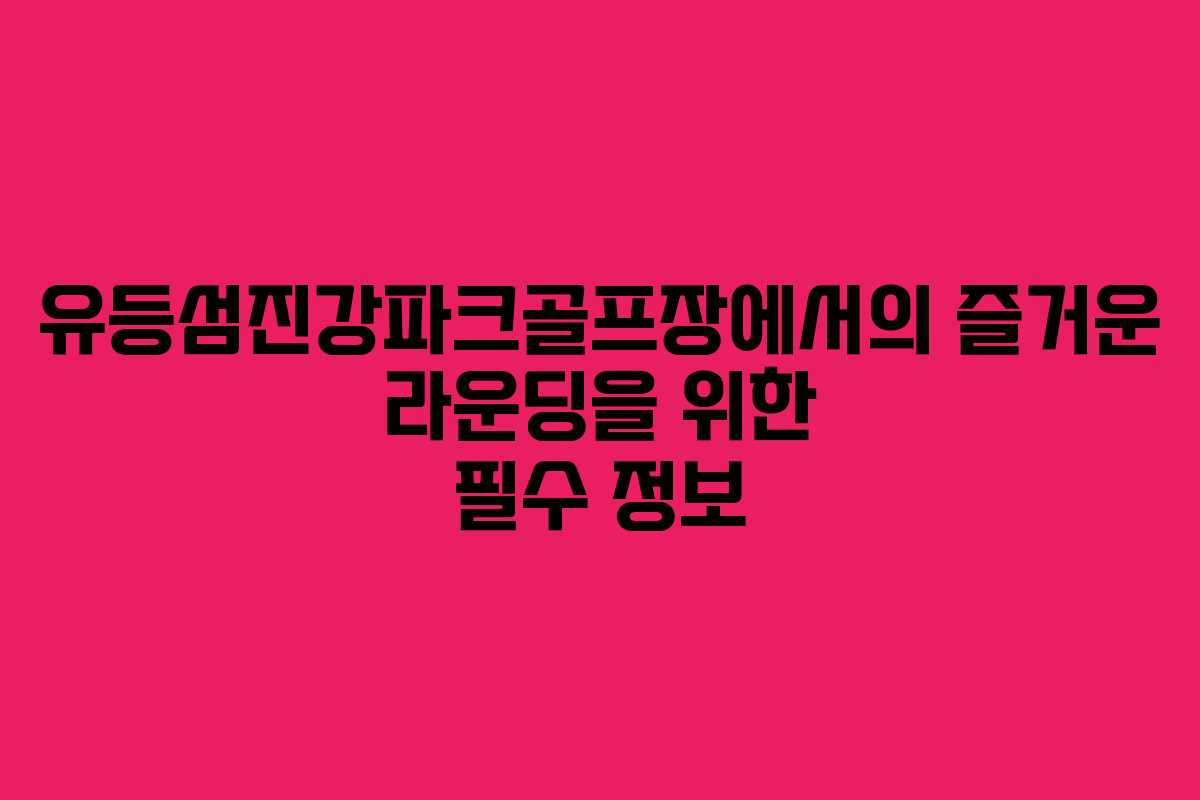 유등섬진강파크골프장에서의 즐거운 라운딩을 위한 필수 정보