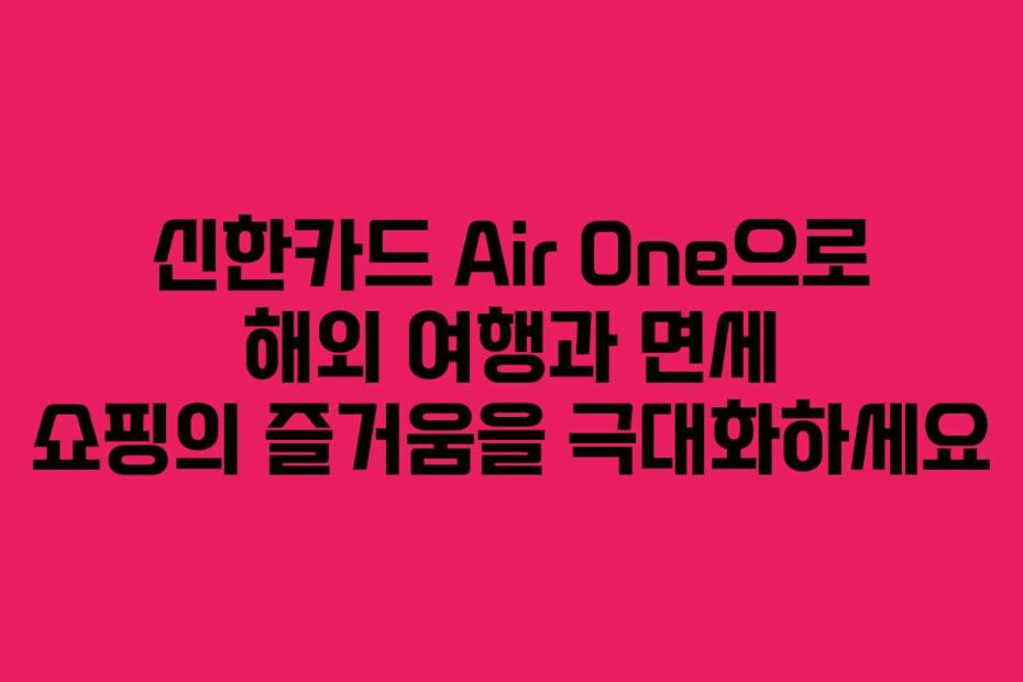 신한카드 Air One으로 해외 여행과 면세 쇼핑의 즐거움을 극대화하세요