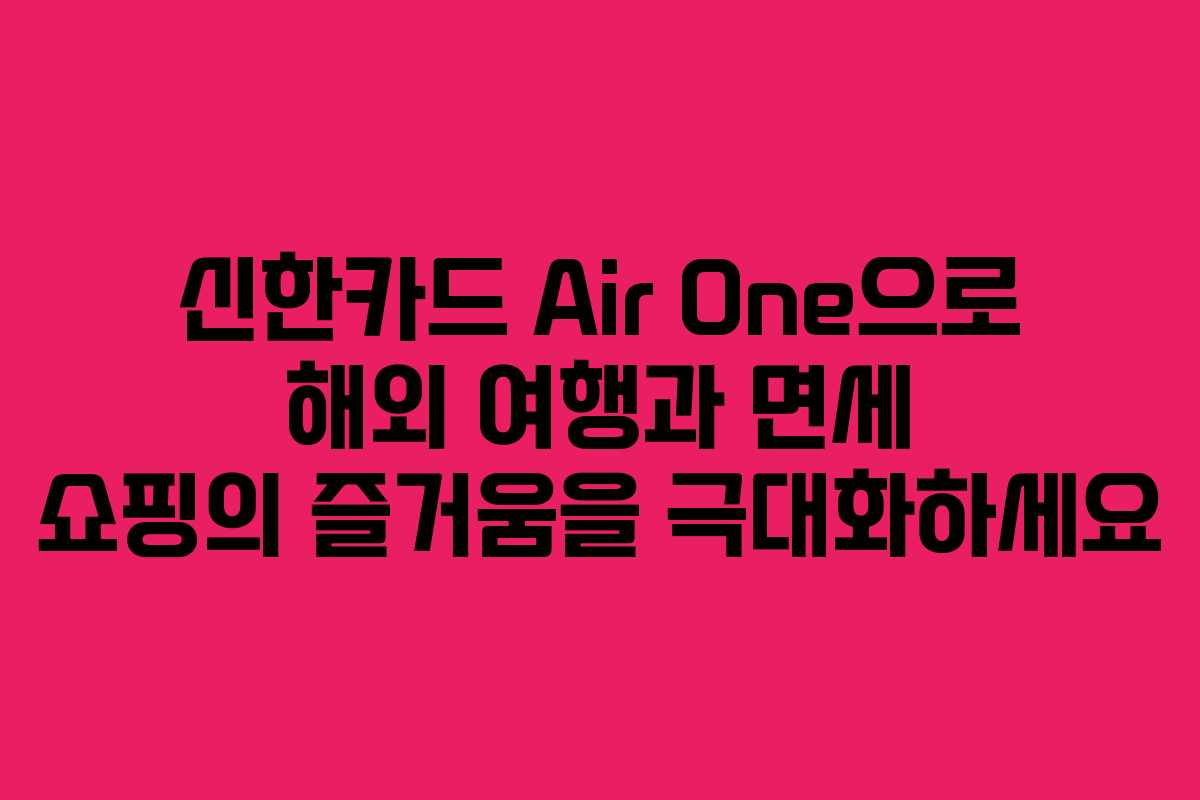 신한카드 Air One으로 해외 여행과 면세 쇼핑의 즐거움을 극대화하세요