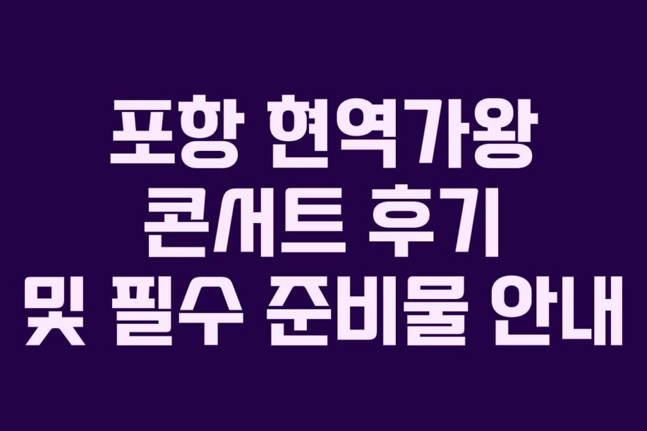 포항 현역가왕 콘서트 후기 및 필수 준비물 안내