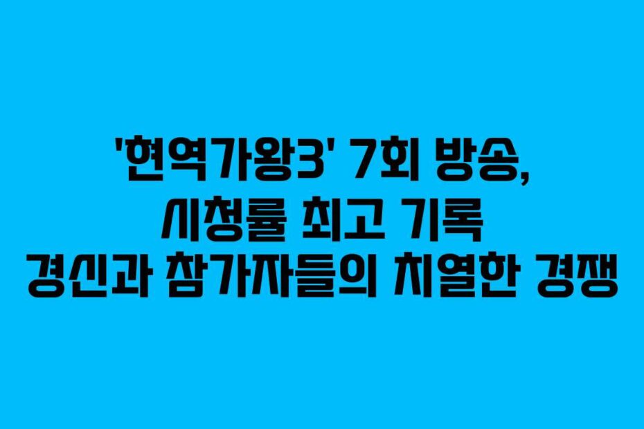 ‘현역가왕3’ 7회 방송, 시청률 최고 기록 경신과 참가자들의 치열한 경쟁