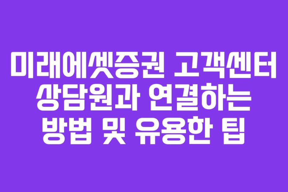 미래에셋증권 고객센터 상담원과 연결하는 방법 및 유용한 팁