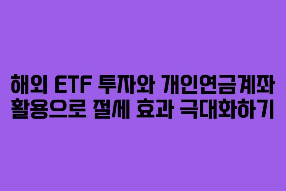 해외 ETF 투자와 개인연금계좌 활용으로 절세 효과 극대화하기