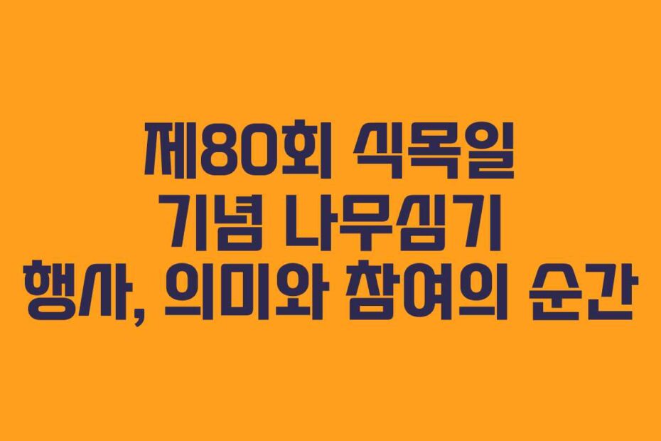제80회 식목일 기념 나무심기 행사, 의미와 참여의 순간