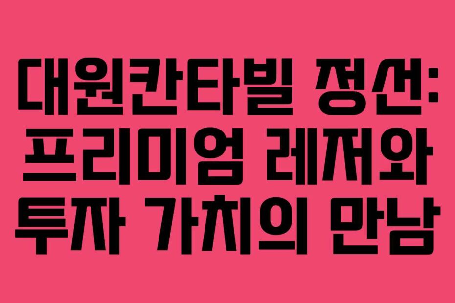 대원칸타빌 정선: 프리미엄 레저와 투자 가치의 만남