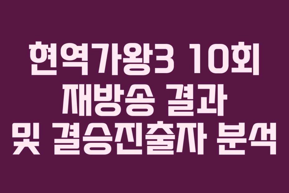 현역가왕3 10회 재방송 결과 및 결승진출자 분석