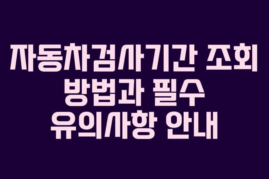 자동차검사기간 조회 방법과 필수 유의사항 안내