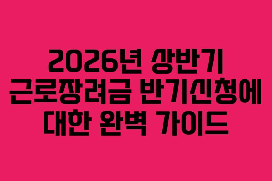 2026년 상반기 근로장려금 반기신청에 대한 완벽 가이드