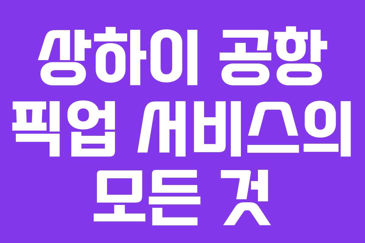 상하이 공항 픽업 서비스의 모든 것
