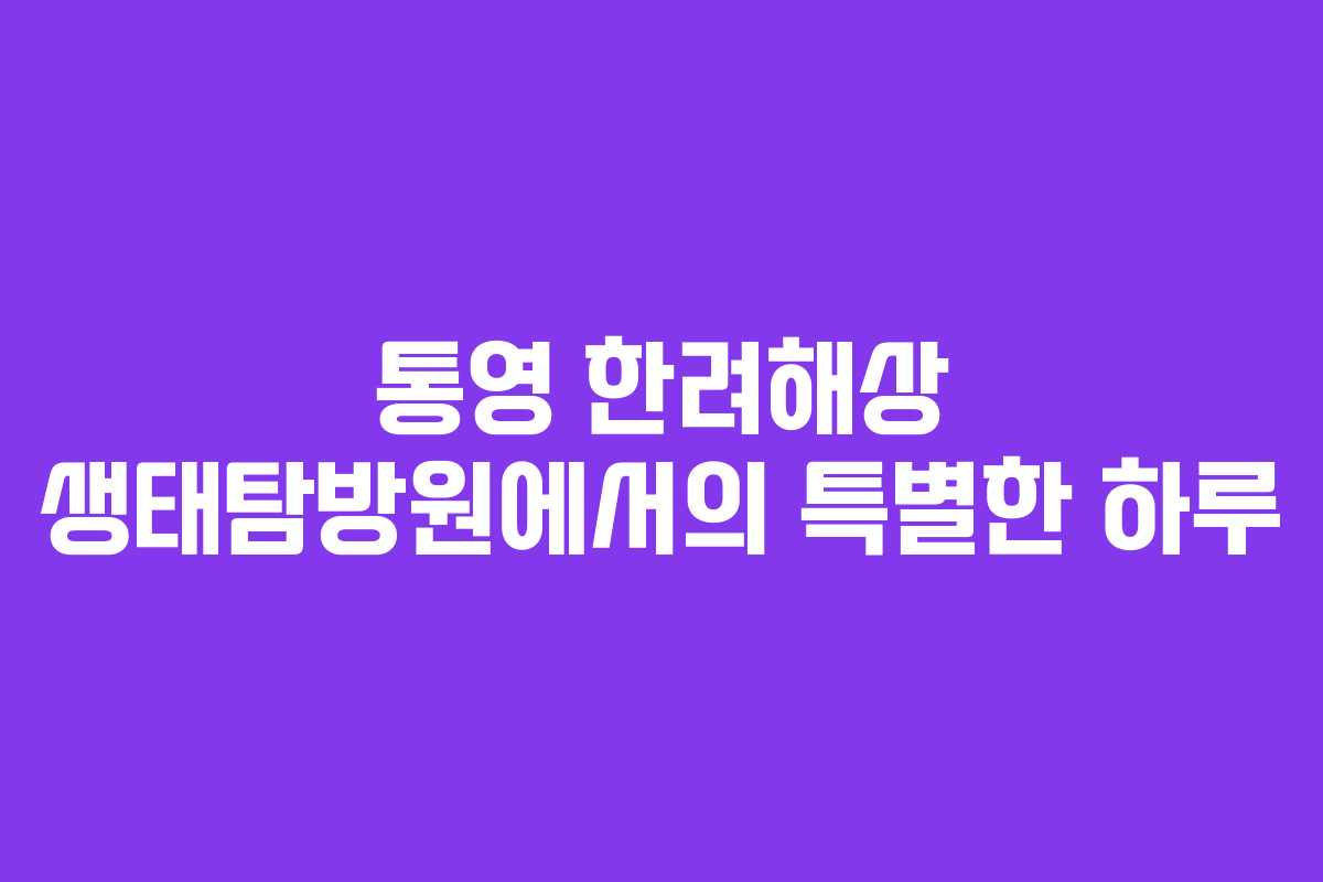 통영 한려해상 생태탐방원에서의 특별한 하루