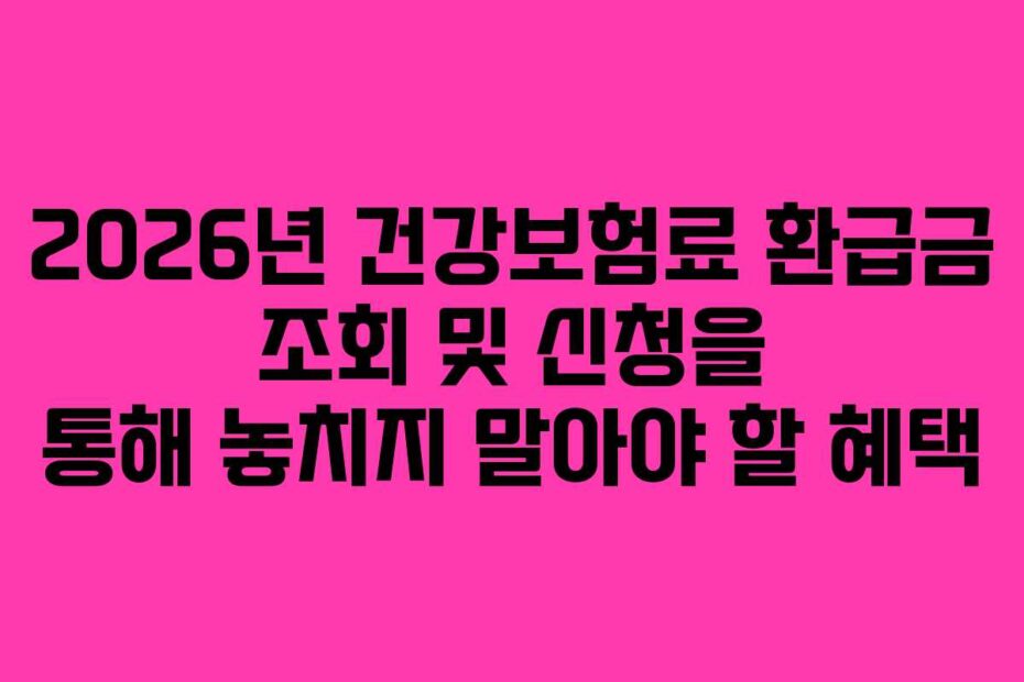 2026년 건강보험료 환급금 조회 및 신청을 통해 놓치지 말아야 할 혜택