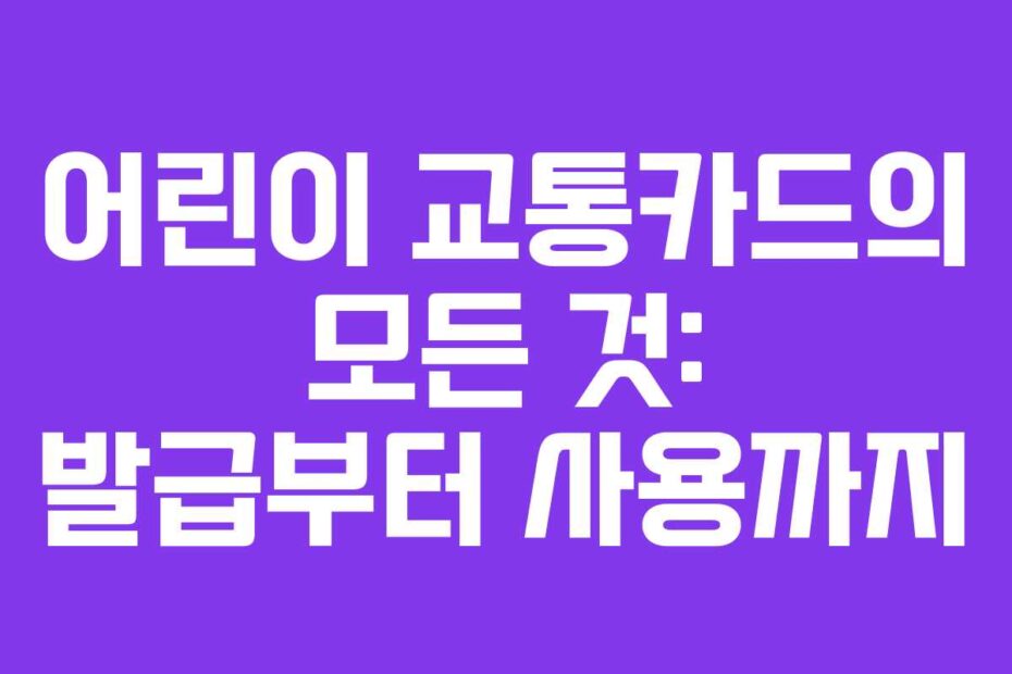 어린이 교통카드의 모든 것: 발급부터 사용까지
