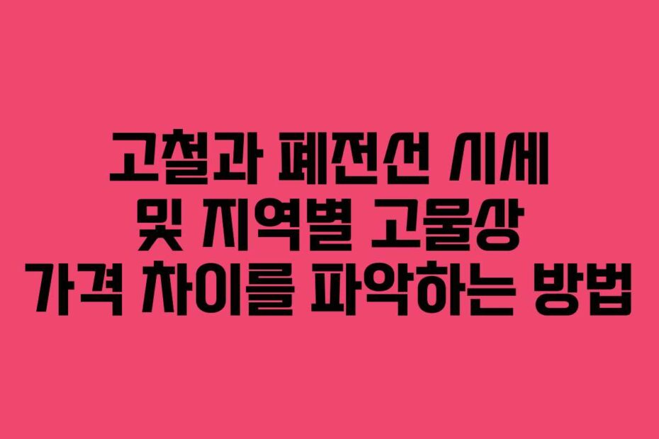 고철과 폐전선 시세 및 지역별 고물상 가격 차이를 파악하는 방법