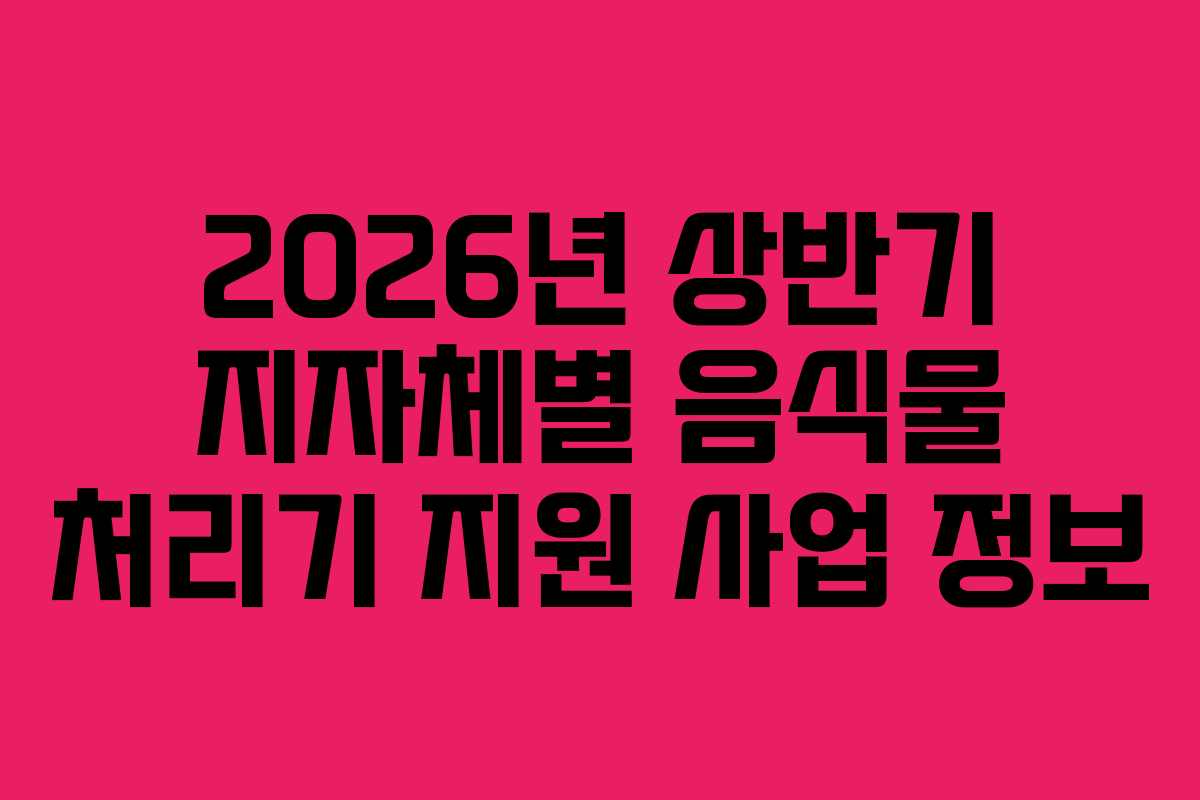 2026년 상반기 지자체별 음식물 처리기 지원 사업 정보