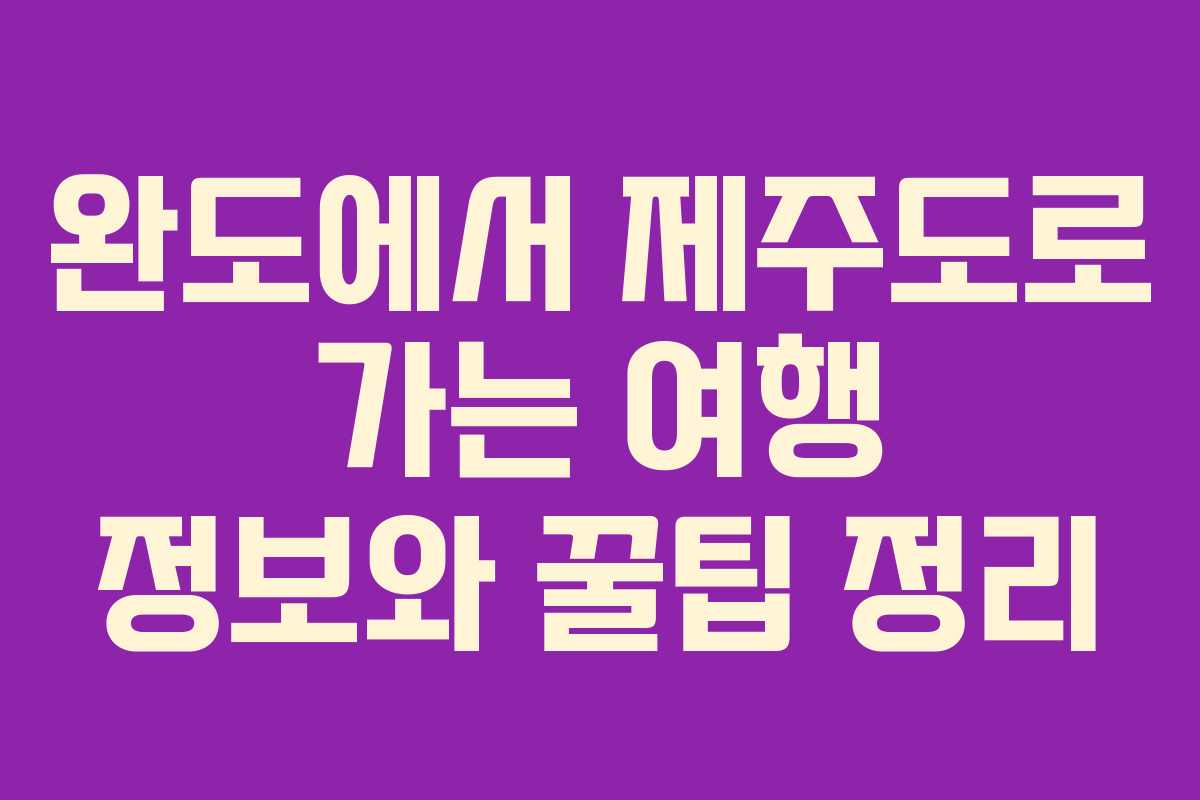 완도에서 제주도로 가는 여행 정보와 꿀팁 정리